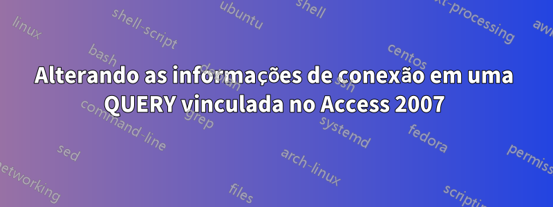 Alterando as informações de conexão em uma QUERY vinculada no Access 2007