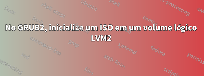 No GRUB2, inicialize um ISO em um volume lógico LVM2