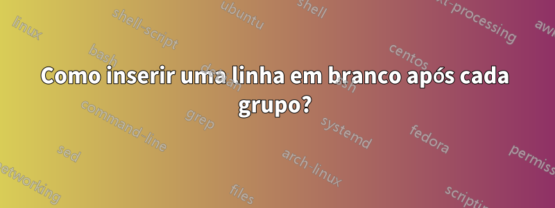 Como inserir uma linha em branco após cada grupo?