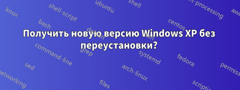 Получить новую версию Windows XP без переустановки?