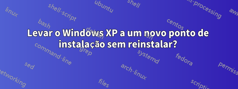 Levar o Windows XP a um novo ponto de instalação sem reinstalar?