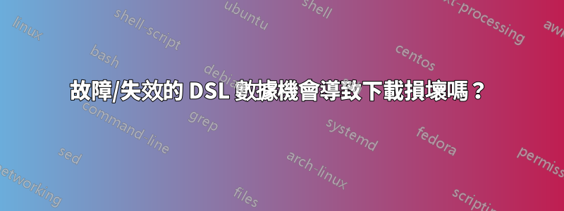 故障/失效的 DSL 數據機會導致下載損壞嗎？