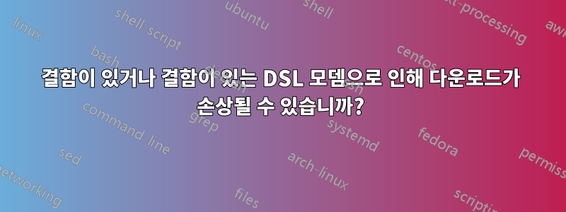 결함이 있거나 결함이 있는 DSL 모뎀으로 인해 다운로드가 손상될 수 있습니까?