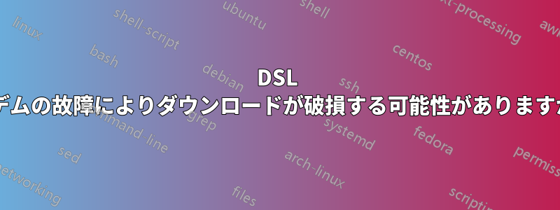 DSL モデムの故障によりダウンロードが破損する可能性がありますか?