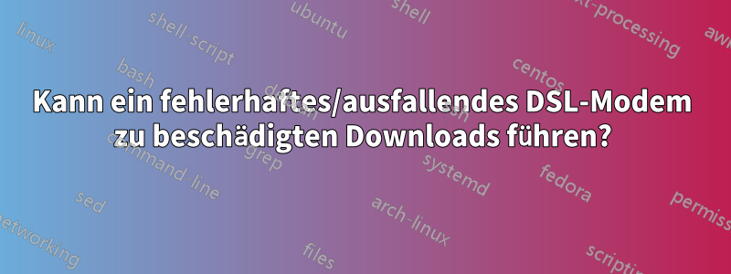 Kann ein fehlerhaftes/ausfallendes DSL-Modem zu beschädigten Downloads führen?