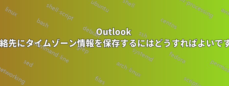 Outlook の連絡先にタイムゾーン情報を保存するにはどうすればよいですか?