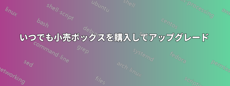 いつでも小売ボックスを購入してアップグレード