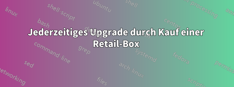 Jederzeitiges Upgrade durch Kauf einer Retail-Box