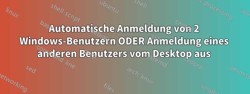 Automatische Anmeldung von 2 Windows-Benutzern ODER Anmeldung eines anderen Benutzers vom Desktop aus