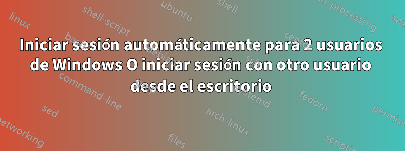 Iniciar sesión automáticamente para 2 usuarios de Windows O iniciar sesión con otro usuario desde el escritorio