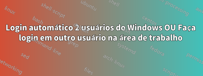 Login automático 2 usuários do Windows OU Faça login em outro usuário na área de trabalho