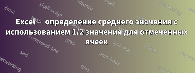 Excel — определение среднего значения с использованием 1/2 значения для отмеченных ячеек