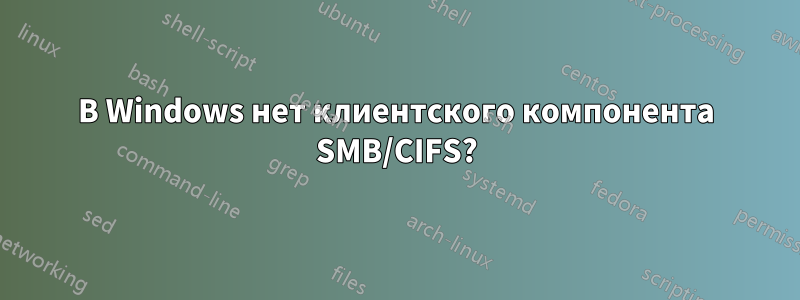 В Windows нет клиентского компонента SMB/CIFS?