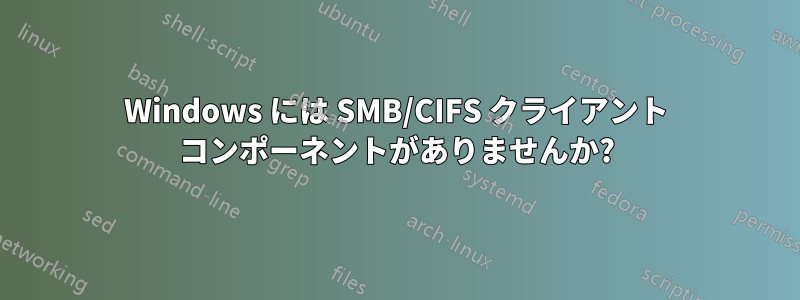 Windows には SMB/CIFS クライアント コンポーネントがありませんか?