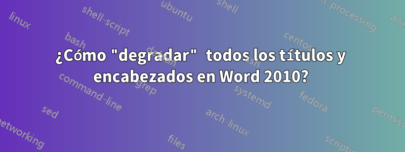 ¿Cómo "degradar" todos los títulos y encabezados en Word 2010?