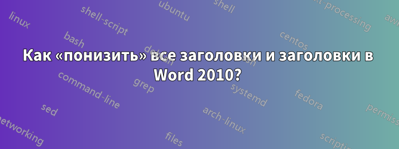 Как «понизить» все заголовки и заголовки в Word 2010?