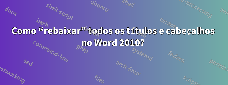 Como “rebaixar” todos os títulos e cabeçalhos no Word 2010?