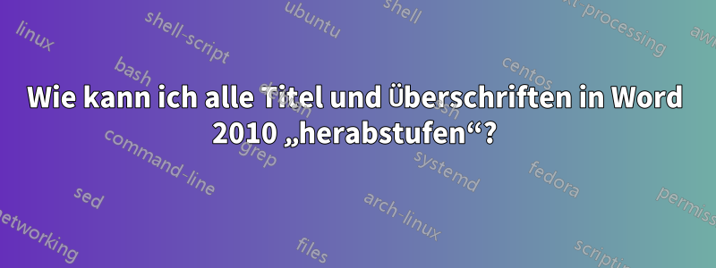 Wie kann ich alle Titel und Überschriften in Word 2010 „herabstufen“?