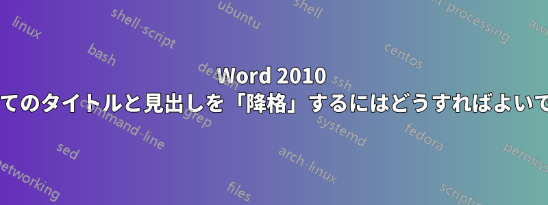 Word 2010 ですべてのタイトルと見出しを「降格」するにはどうすればよいですか?