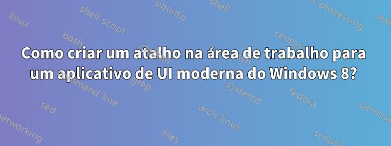 Como criar um atalho na área de trabalho para um aplicativo de UI moderna do Windows 8?