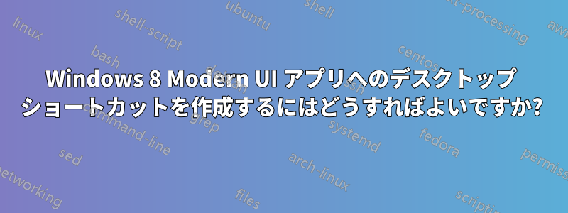 Windows 8 Modern UI アプリへのデスクトップ ショートカットを作成するにはどうすればよいですか?