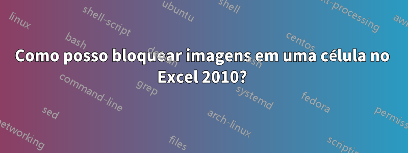 Como posso bloquear imagens em uma célula no Excel 2010?