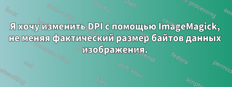 Я хочу изменить DPI с помощью ImageMagick, не меняя фактический размер байтов данных изображения.