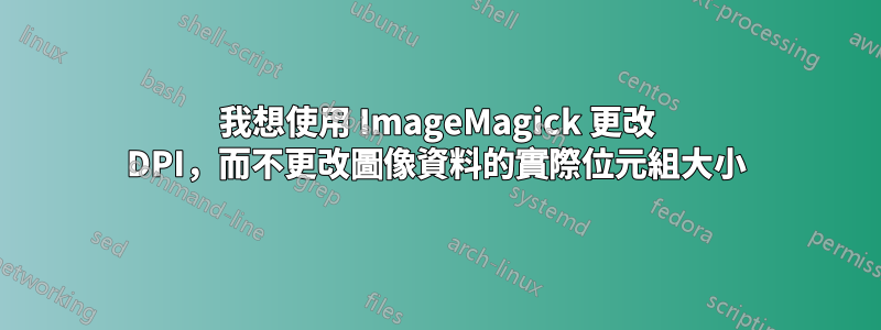 我想使用 ImageMagick 更改 DPI，而不更改圖像資料的實際位元組大小