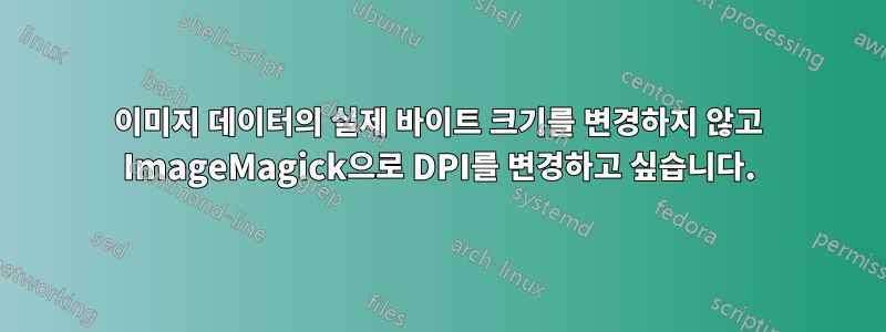 이미지 데이터의 실제 바이트 크기를 변경하지 않고 ImageMagick으로 DPI를 변경하고 싶습니다.