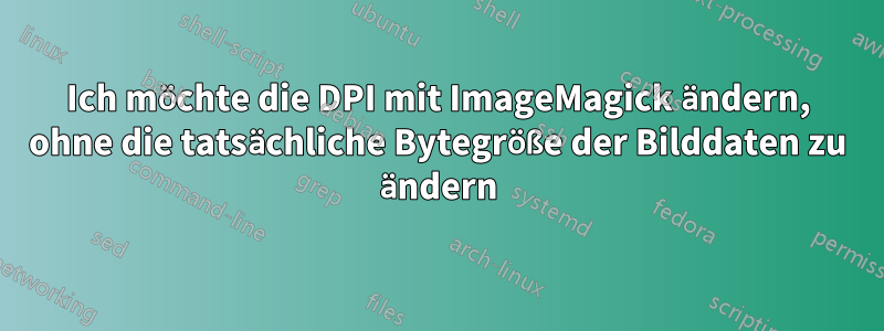 Ich möchte die DPI mit ImageMagick ändern, ohne die tatsächliche Bytegröße der Bilddaten zu ändern