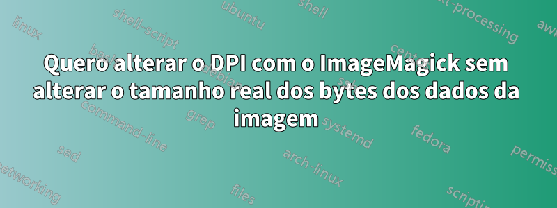 Quero alterar o DPI com o ImageMagick sem alterar o tamanho real dos bytes dos dados da imagem