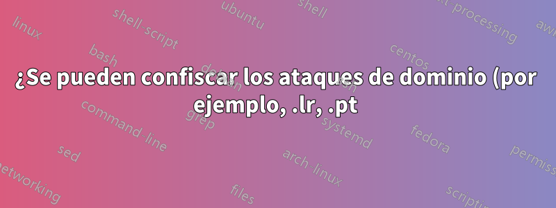 ¿Se pueden confiscar los ataques de dominio (por ejemplo, .lr, .pt) si el uso previsto está fuera de la política del país?