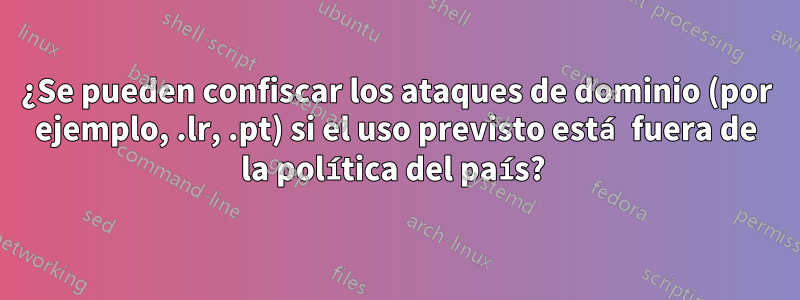 ¿Se pueden confiscar los ataques de dominio (por ejemplo, .lr, .pt) si el uso previsto está fuera de la política del país? 