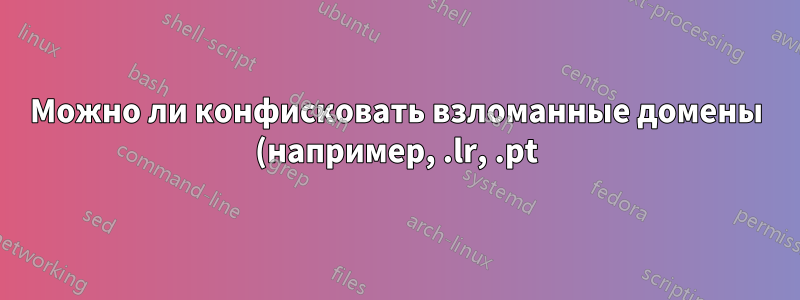 Можно ли конфисковать взломанные домены (например, .lr, .pt), если предполагаемое использование выходит за рамки политики страны?