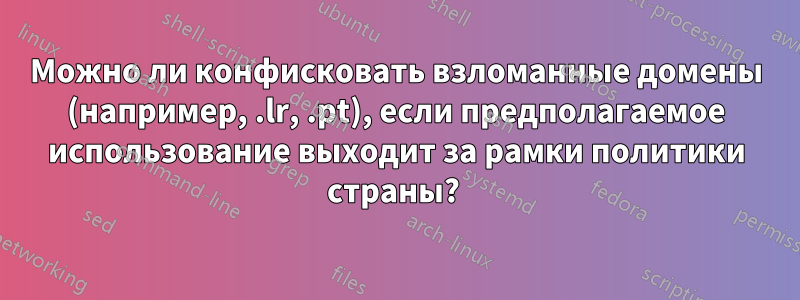 Можно ли конфисковать взломанные домены (например, .lr, .pt), если предполагаемое использование выходит за рамки политики страны? 