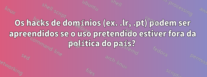 Os hacks de domínios (ex. .lr, .pt) podem ser apreendidos se o uso pretendido estiver fora da política do país? 