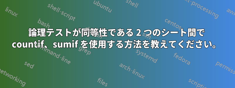 論理テストが同等性である 2 つのシート間で countif、sumif を使用する方法を教えてください。