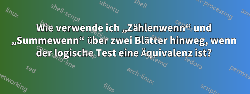 Wie verwende ich „Zählenwenn“ und „Summewenn“ über zwei Blätter hinweg, wenn der logische Test eine Äquivalenz ist?