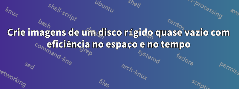 Crie imagens de um disco rígido quase vazio com eficiência no espaço e no tempo