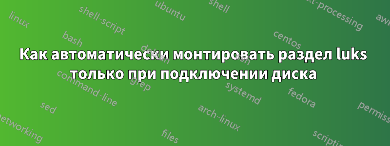 Как автоматически монтировать раздел luks только при подключении диска