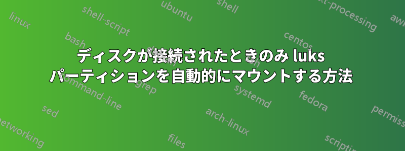 ディスクが接続されたときのみ luks パーティションを自動的にマウントする方法