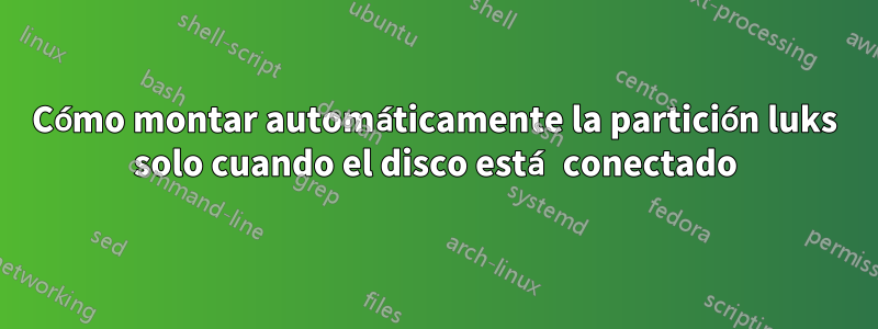 Cómo montar automáticamente la partición luks solo cuando el disco está conectado