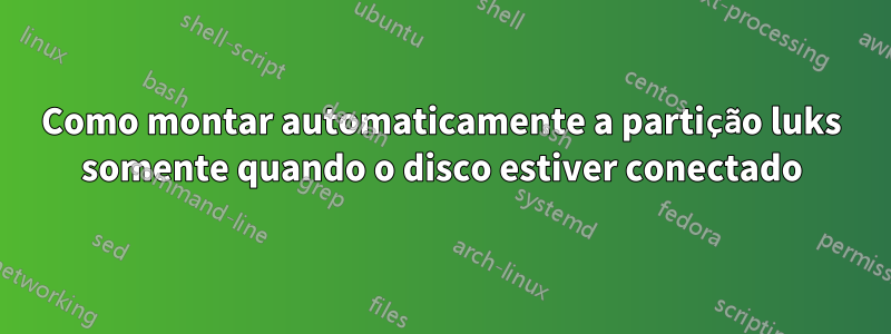 Como montar automaticamente a partição luks somente quando o disco estiver conectado