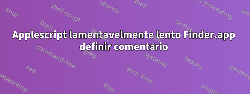 Applescript lamentavelmente lento Finder.app definir comentário