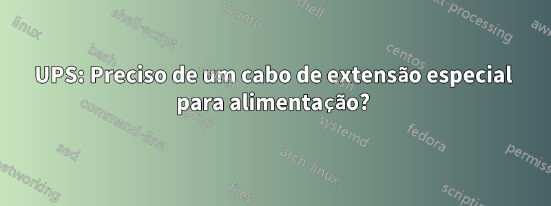 UPS: Preciso de um cabo de extensão especial para alimentação?