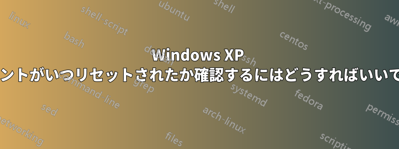 Windows XP アカウントがいつリセットされたか確認するにはどうすればいいですか?