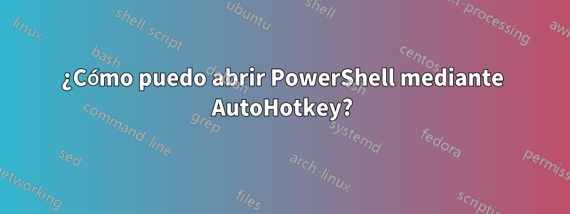 ¿Cómo puedo abrir PowerShell mediante AutoHotkey?