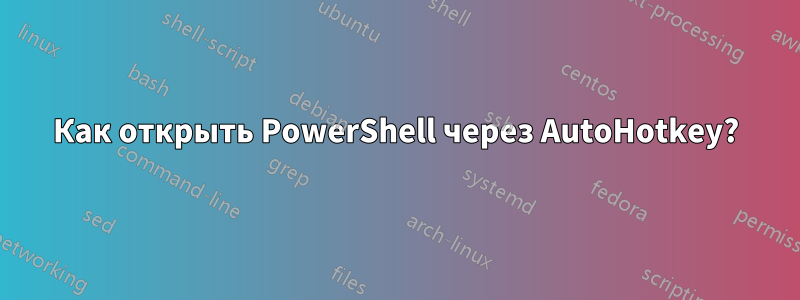 Как открыть PowerShell через AutoHotkey?