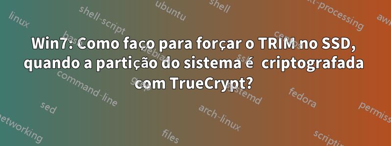 Win7: Como faço para forçar o TRIM no SSD, quando a partição do sistema é criptografada com TrueCrypt?