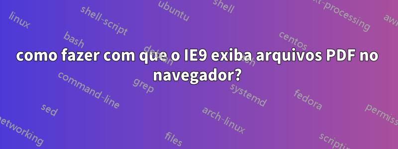 como fazer com que o IE9 exiba arquivos PDF no navegador?